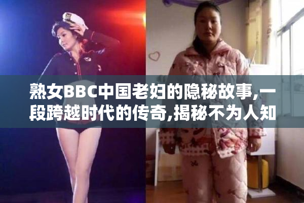 熟女BBC中国老妇的隐秘故事,一段跨越时代的传奇,揭秘不为人知的