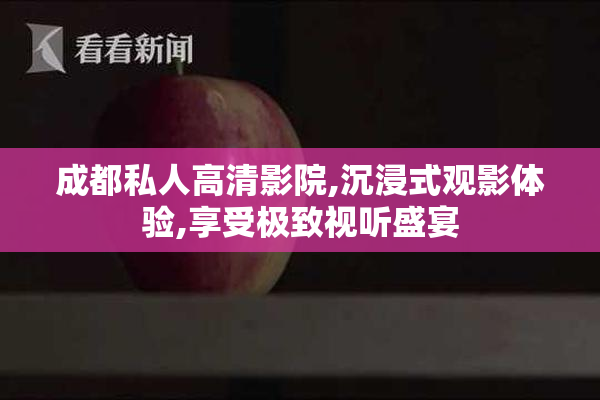 成都私人高清影院,沉浸式观影体验,享受极致视听盛宴