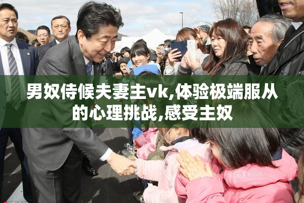 男奴侍候夫妻主vk,体验极端服从的心理挑战,感受主奴