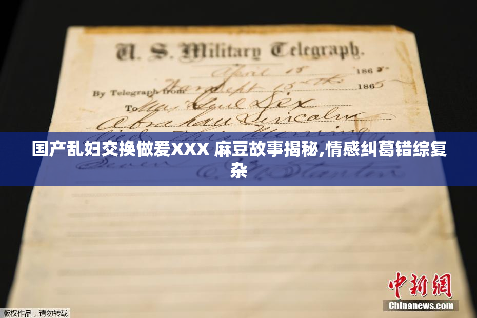 国产乱妇交换做爰XXX 麻豆故事揭秘,情感纠葛错综复杂