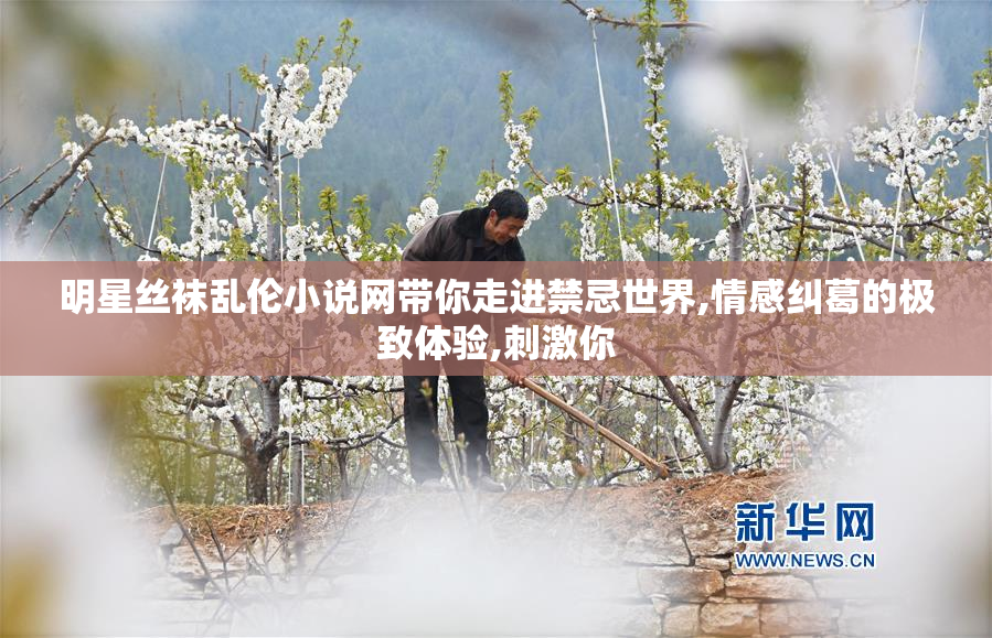 明星丝袜乱伦小说网带你走进禁忌世界,情感纠葛的极致体验,刺激你