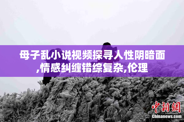 母子乱小说视频探寻人性阴暗面,情感纠缠错综复杂,伦理