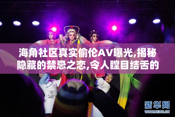 海角社区真实偷伦AV曝光,揭秘隐藏的禁忌之恋,令人瞠目结舌的画面