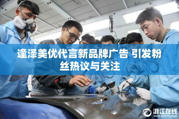 逢泽美优代言新品牌广告 引发粉丝热议与关注