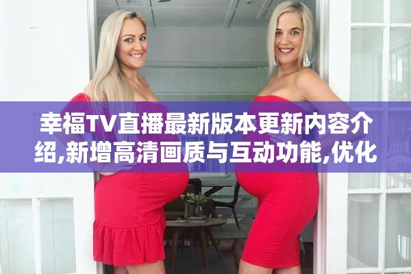 幸福TV直播最新版本更新内容介绍,新增高清画质与互动功能,优化