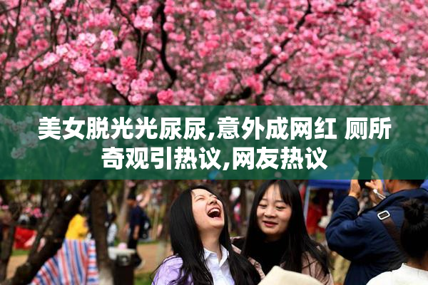 美女脱光光尿尿,意外成网红 厕所奇观引热议,网友热议
