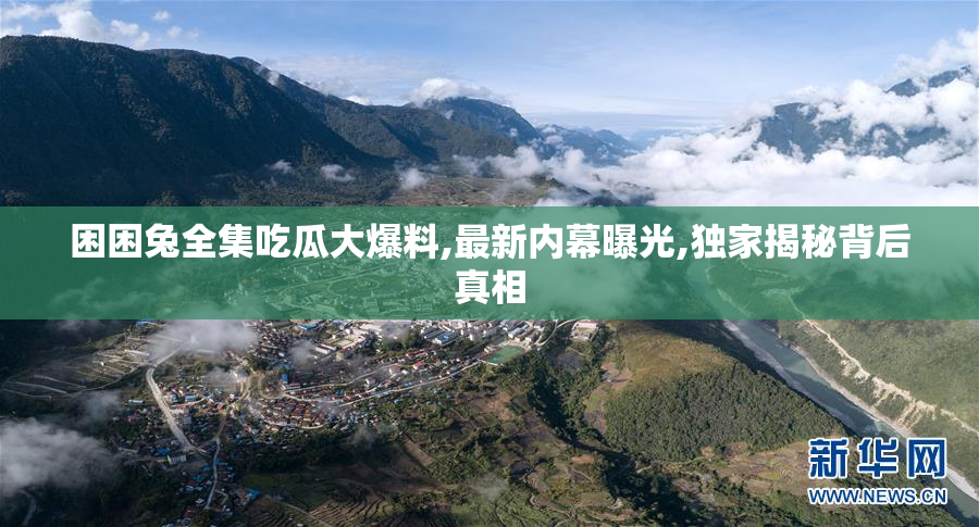 困困兔全集吃瓜大爆料,最新内幕曝光,独家揭秘背后真相