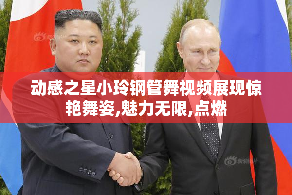 动感之星小玲钢管舞视频展现惊艳舞姿,魅力无限,点燃