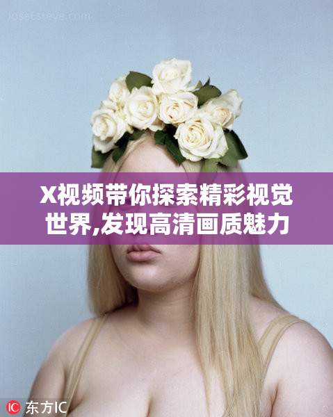 X视频带你探索精彩视觉世界,发现高清画质魅力,沉浸式体验震撼视听