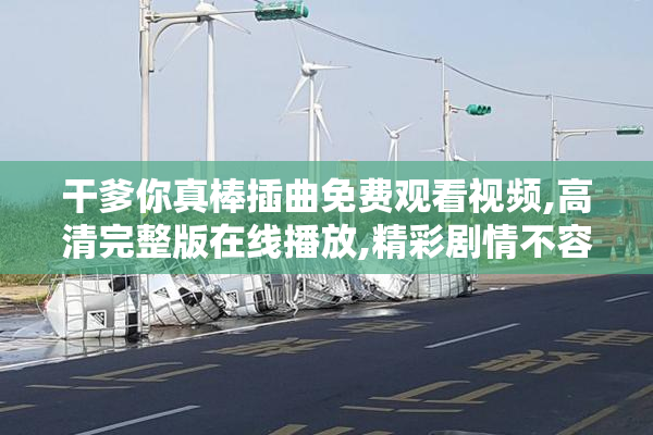 干爹你真棒插曲免费观看视频,高清完整版在线播放,精彩剧情不容错过