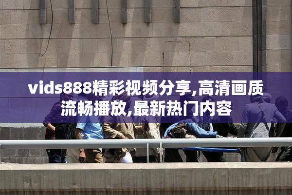 vids888精彩视频分享,高清画质流畅播放,最新热门内容