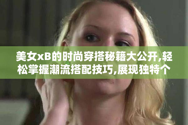 美女xB的时尚穿搭秘籍大公开,轻松掌握潮流搭配技巧,展现独特个性