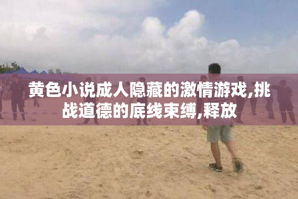 黄色小说成人隐藏的激情游戏,挑战道德的底线束缚,释放