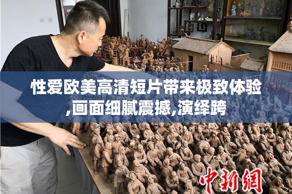性爱欧美高清短片带来极致体验,画面细腻震撼,演绎跨