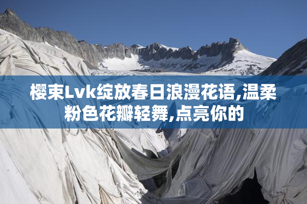 樱束Lvk绽放春日浪漫花语,温柔粉色花瓣轻舞,点亮你的