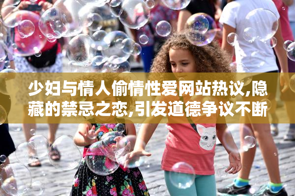 少妇与情人偷情性爱网站热议,隐藏的禁忌之恋,引发道德争议不断