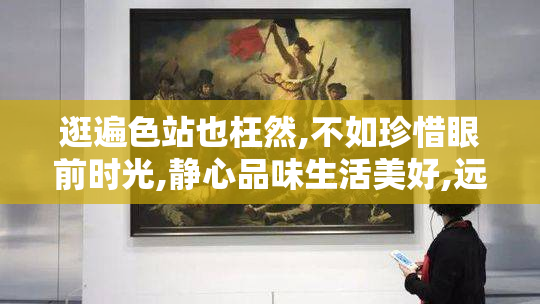 逛遍色站也枉然,不如珍惜眼前时光,静心品味生活美好,远离虚幻网络