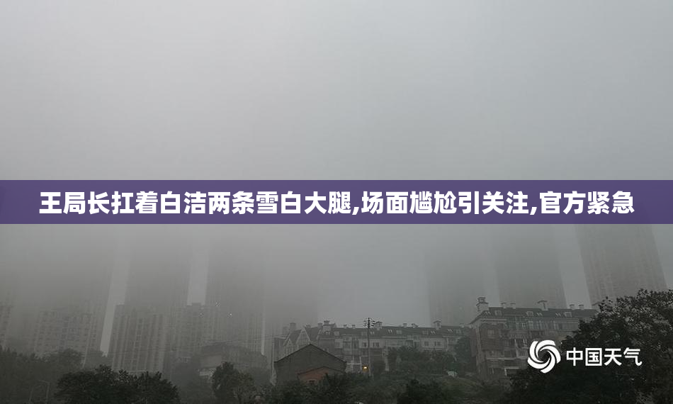 王局长扛着白洁两条雪白大腿,场面尴尬引关注,官方紧急