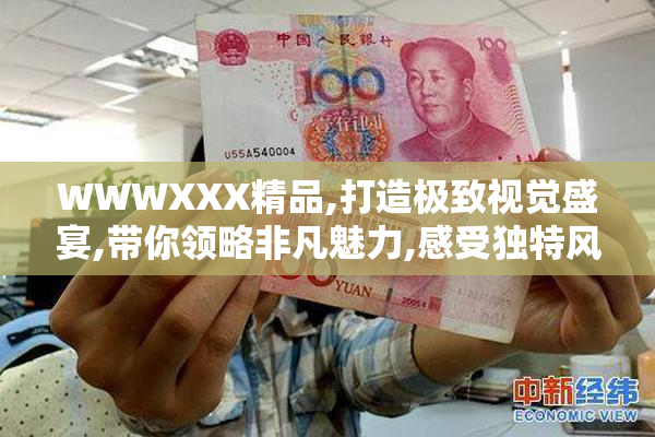 WWWXXX精品,打造极致视觉盛宴,带你领略非凡魅力,感受独特风格之美