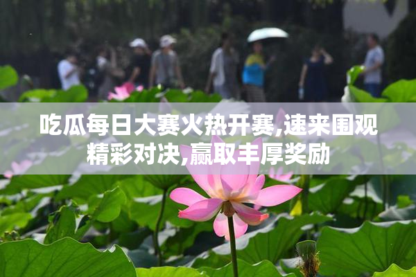 吃瓜每日大赛火热开赛,速来围观精彩对决,赢取丰厚奖励