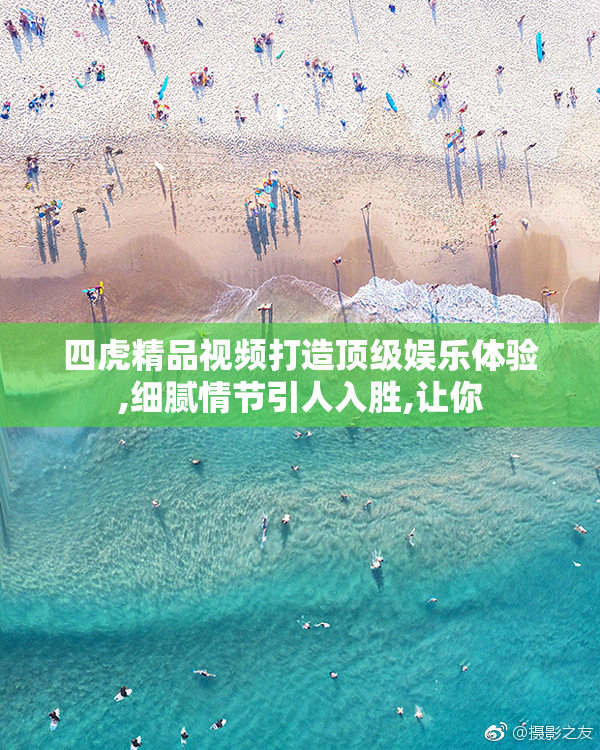 四虎精品视频打造顶级娱乐体验,细腻情节引人入胜,让你