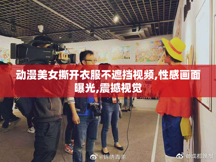 动漫美女撕开衣服不遮挡视频,性感画面曝光,震撼视觉