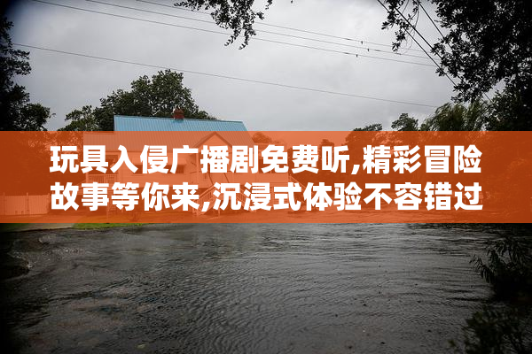 玩具入侵广播剧免费听,精彩冒险故事等你来,沉浸式体验不容错过