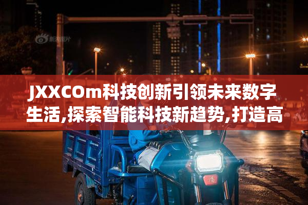 JXXCOm科技创新引领未来数字生活,探索智能科技新趋势,打造高效