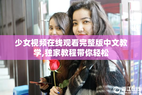 少女视频在线观看完整版中文教学,独家教程带你轻松