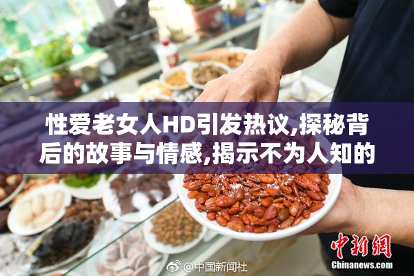 性爱老女人HD引发热议,探秘背后的故事与情感,揭示不为人知的秘密