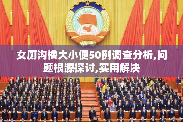 女厕沟槽大小便50例调查分析,问题根源探讨,实用解决