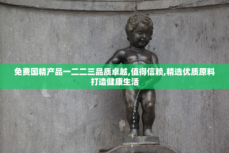 免费国精产品一二二三品质卓越,值得信赖,精选优质原料打造健康生活