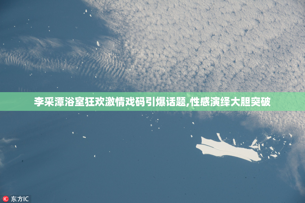李采潭浴室狂欢激情戏码引爆话题,性感演绎大胆突破