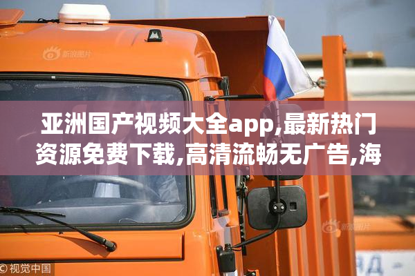 亚洲国产视频大全app,最新热门资源免费下载,高清流畅无广告,海量