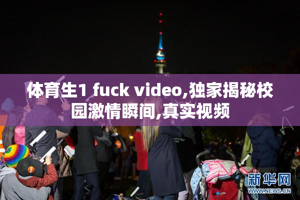 体育生1 fuck video,独家揭秘校园激情瞬间,真实视频