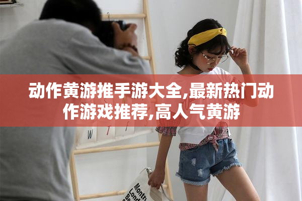 动作黄游推手游大全,最新热门动作游戏推荐,高人气黄游