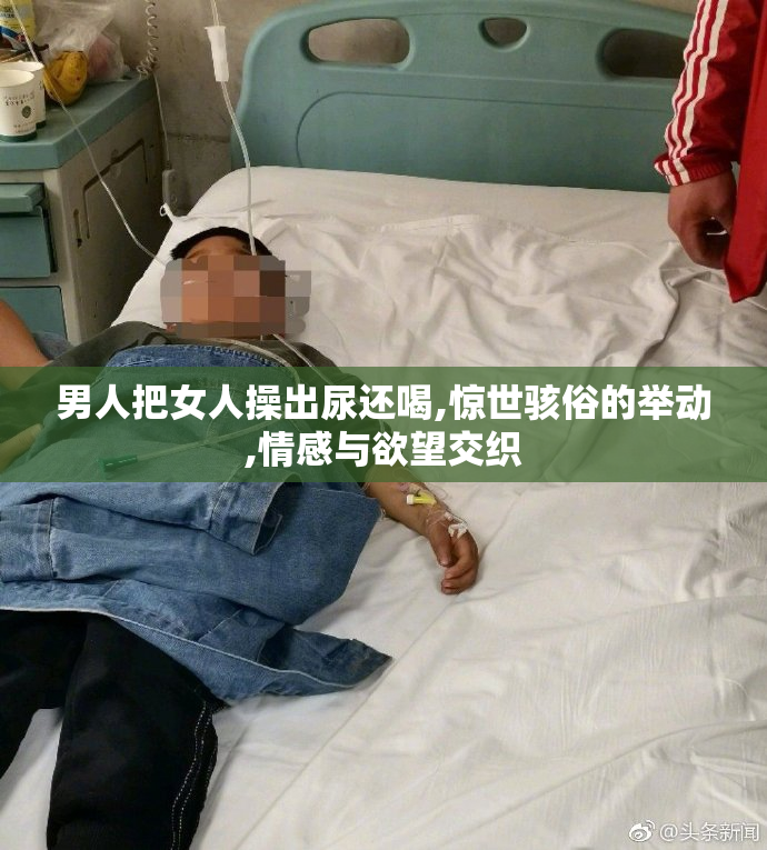 男人把女人操出尿还喝,惊世骇俗的举动,情感与欲望交织