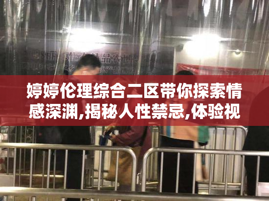 婷婷伦理综合二区带你探索情感深渊,揭秘人性禁忌,体验视觉与心灵