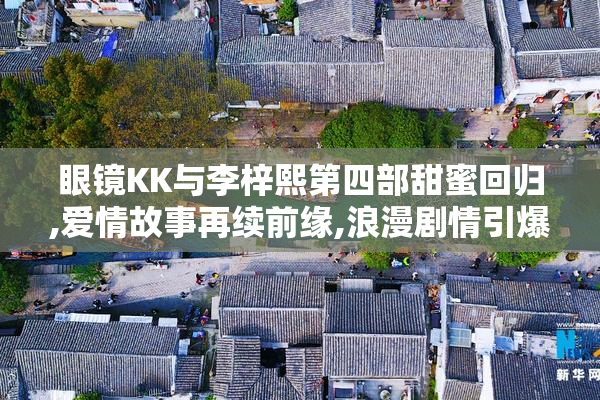 眼镜KK与李梓熙第四部甜蜜回归,爱情故事再续前缘,浪漫剧情引爆期待