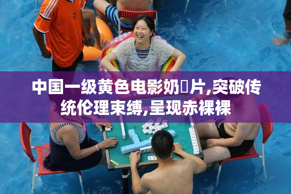 中国一级黄色电影奶氺片,突破传统伦理束缚,呈现赤裸裸