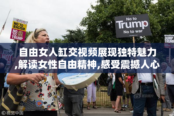 自由女人缸交视频展现独特魅力,解读女性自由精神,感受震撼人心的