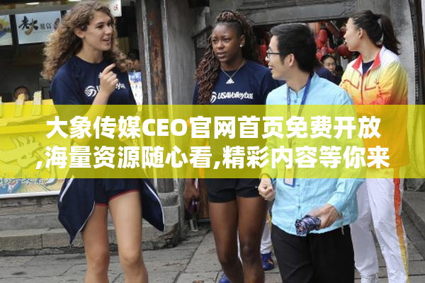 大象传媒CEO官网首页免费开放,海量资源随心看,精彩内容等你来体验