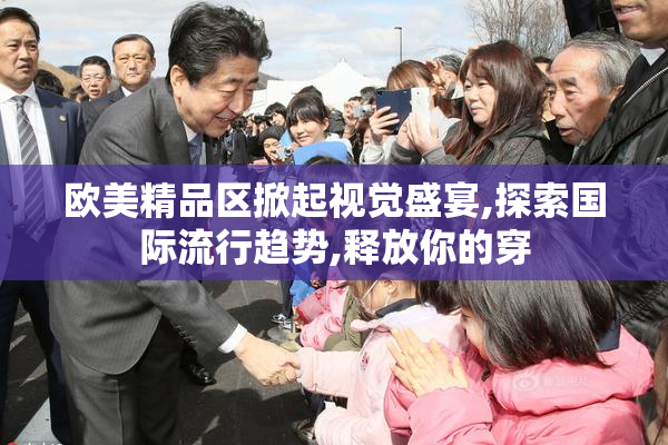 欧美精品区掀起视觉盛宴,探索国际流行趋势,释放你的穿