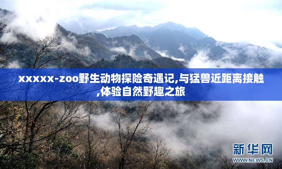 xxxxx-zoo野生动物探险奇遇记,与猛兽近距离接触,体验自然野趣之旅