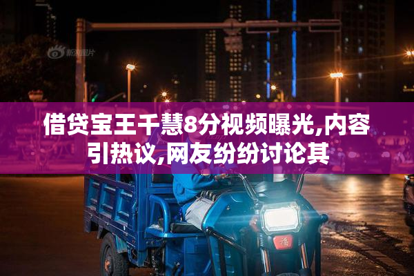 借贷宝王千慧8分视频曝光,内容引热议,网友纷纷讨论其