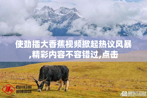 使劲插大香蕉视频掀起热议风暴,精彩内容不容错过,点击
