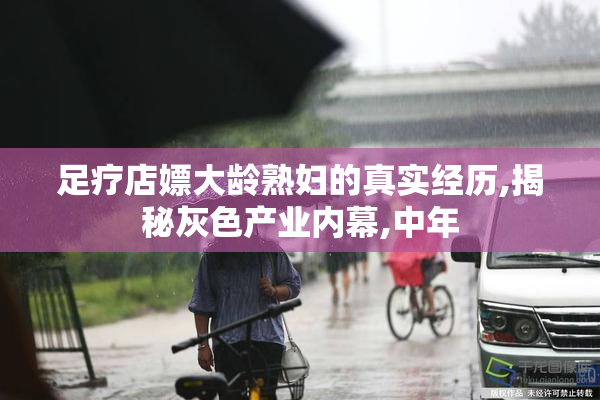 足疗店嫖大龄熟妇的真实经历,揭秘灰色产业内幕,中年