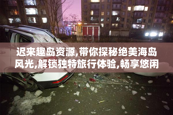 迟来趣岛资源,带你探秘绝美海岛风光,解锁独特旅行体验,畅享悠闲假期