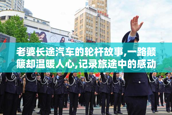 老婆长途汽车的轮杆故事,一路颠簸却温暖人心,记录旅途中的感动与