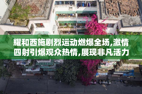 耀和西施剧烈运动燃爆全场,激情四射引爆观众热情,展现非凡活力
